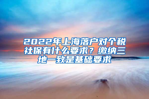 2022年上海落户对个税社保有什么要求？缴纳三地一致是基础要求