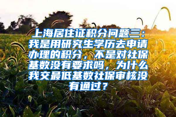 上海居住证积分问题三：我是用研究生学历去申请办理的积分，不是对社保基数没有要求吗，为什么我交最低基数社保审核没有通过？