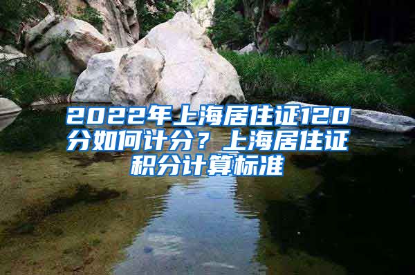 2022年上海居住证120分如何计分？上海居住证积分计算标准