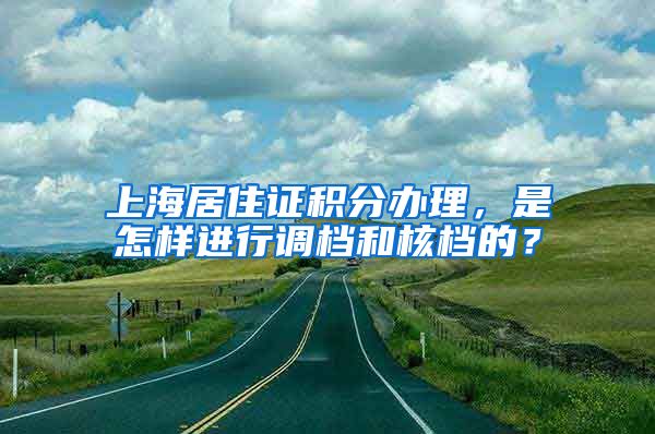 上海居住证积分办理，是怎样进行调档和核档的？