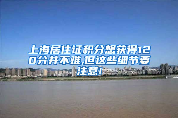 上海居住证积分想获得120分并不难,但这些细节要注意!