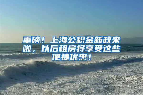 重磅！上海公积金新政来啦，以后租房将享受这些便捷优惠！