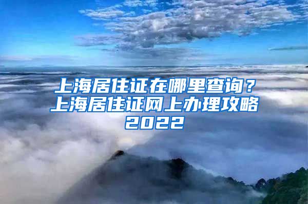 上海居住证在哪里查询？上海居住证网上办理攻略2022