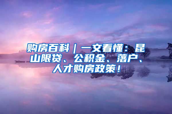 购房百科｜一文看懂：昆山限贷、公积金、落户、人才购房政策！