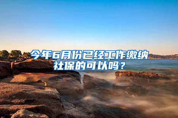 今年6月份已经工作缴纳社保的可以吗？