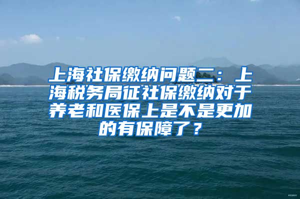 上海社保缴纳问题二：上海税务局征社保缴纳对于养老和医保上是不是更加的有保障了？