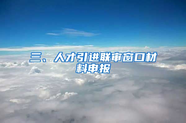 三、人才引进联审窗口材料申报