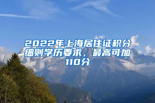 2022年上海居住证积分细则学历要求，最高可加110分