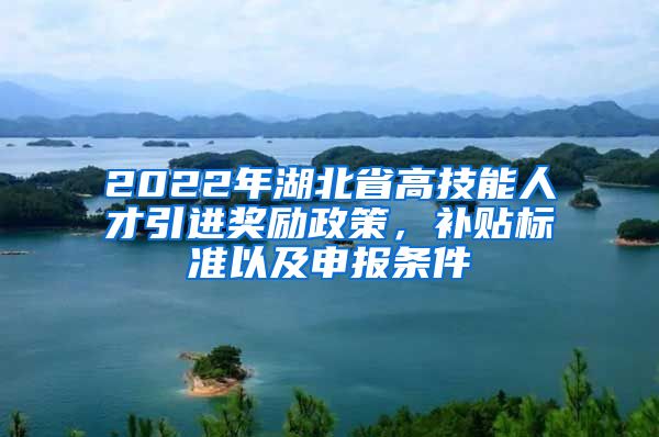 2022年湖北省高技能人才引进奖励政策，补贴标准以及申报条件