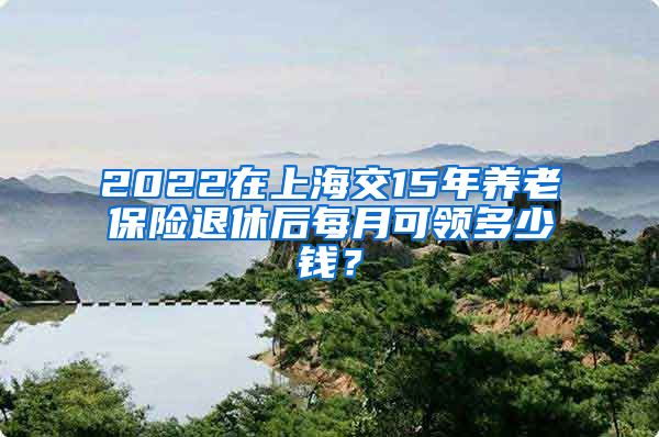 2022在上海交15年养老保险退休后每月可领多少钱？