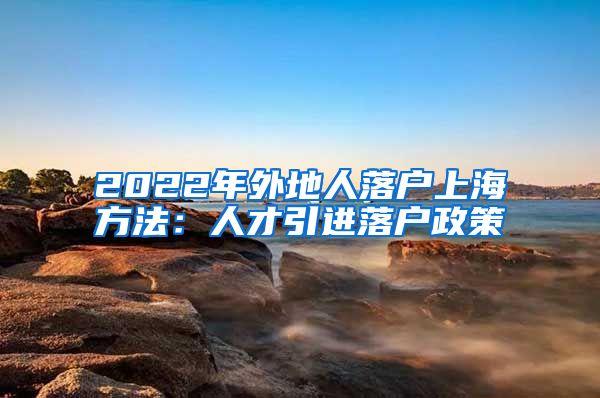 2022年外地人落户上海方法：人才引进落户政策