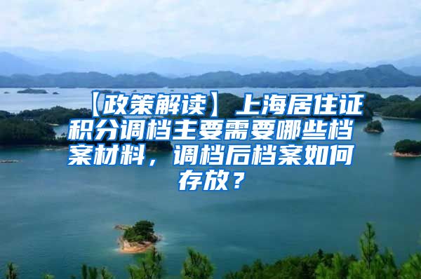 【政策解读】上海居住证积分调档主要需要哪些档案材料，调档后档案如何存放？