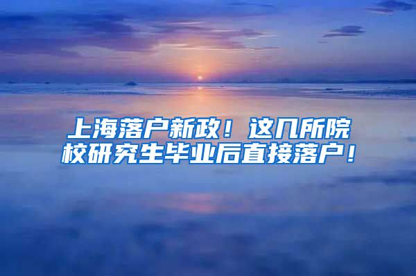 上海落户新政！这几所院校研究生毕业后直接落户！