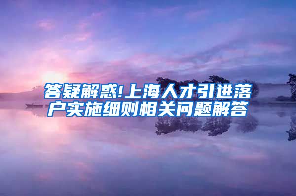 答疑解惑!上海人才引进落户实施细则相关问题解答