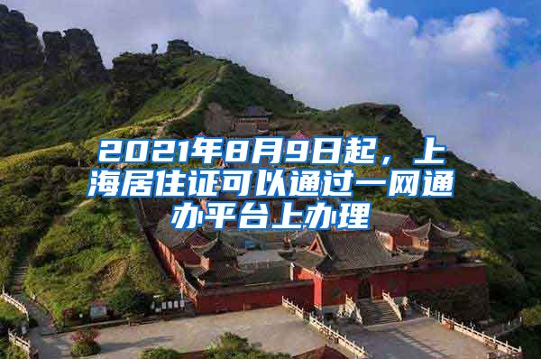 2021年8月9日起，上海居住证可以通过一网通办平台上办理