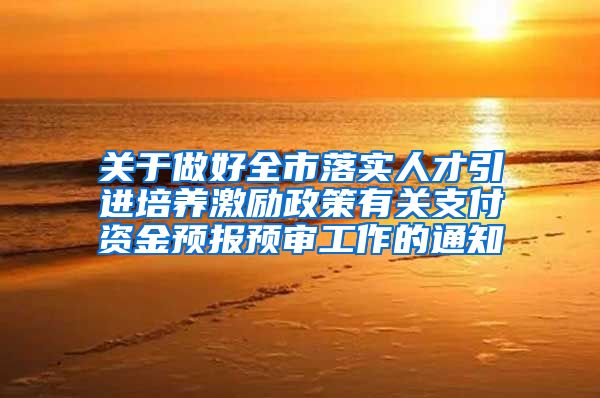 关于做好全市落实人才引进培养激励政策有关支付资金预报预审工作的通知