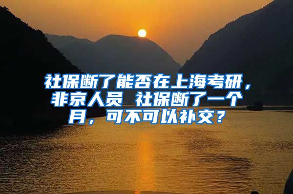 社保断了能否在上海考研，非京人员 社保断了一个月，可不可以补交？