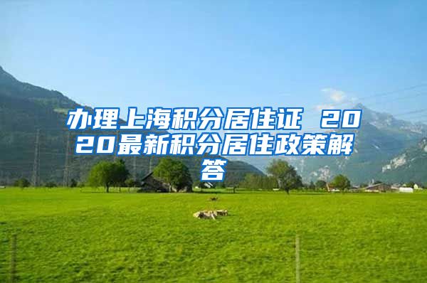 办理上海积分居住证 2020最新积分居住政策解答