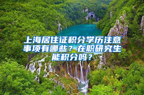 上海居住证积分学历注意事项有哪些？在职研究生能积分吗？