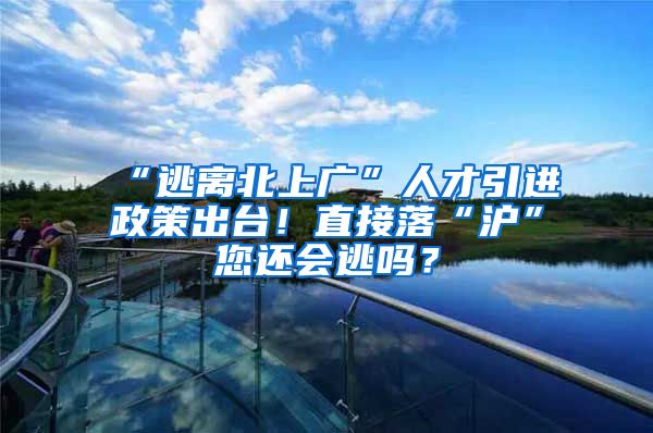 “逃离北上广”人才引进政策出台！直接落“沪”您还会逃吗？