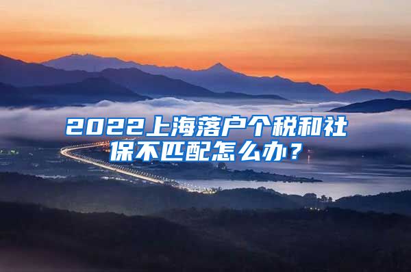2022上海落户个税和社保不匹配怎么办？