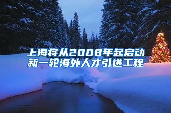 上海将从2008年起启动新一轮海外人才引进工程