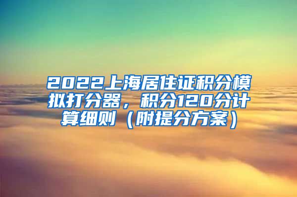 2022上海居住证积分模拟打分器，积分120分计算细则（附提分方案）