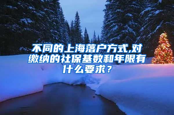 不同的上海落户方式,对缴纳的社保基数和年限有什么要求？