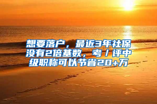 想要落户，最近3年社保没有2倍基数，考／评中级职称可以节省20+万