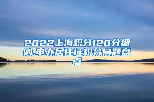 2022上海积分120分细则,申办居住证积分问题盘点