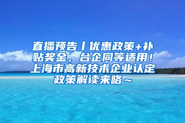 直播预告丨优惠政策+补贴奖金，台企同等适用！上海市高新技术企业认定政策解读来咯～