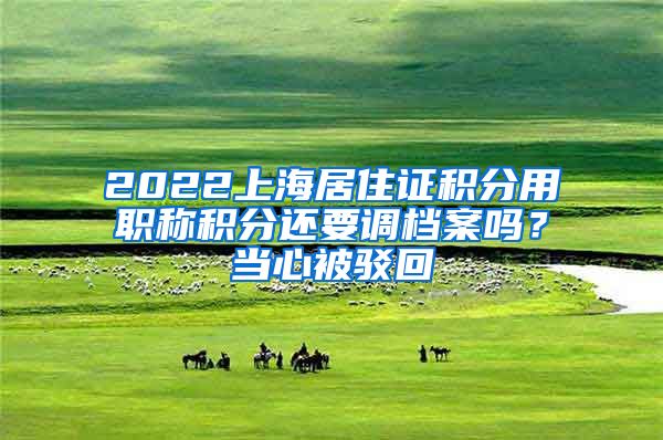 2022上海居住证积分用职称积分还要调档案吗？当心被驳回