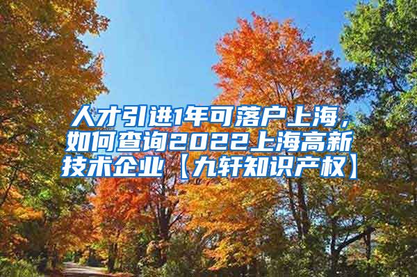 人才引进1年可落户上海，如何查询2022上海高新技术企业【九轩知识产权】