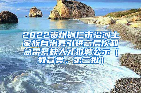 2022贵州铜仁市沿河土家族自治县引进高层次和急需紧缺人才拟聘公示（教育类，第二批）