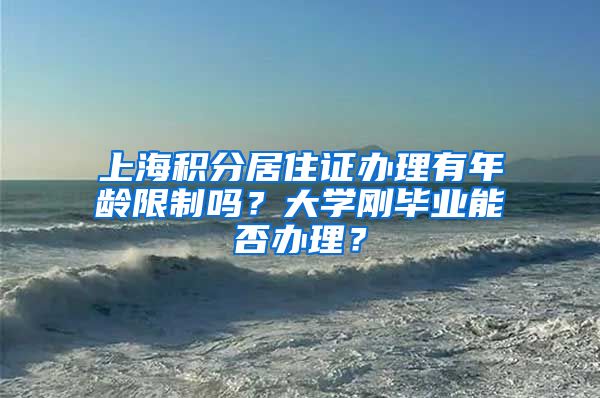 上海积分居住证办理有年龄限制吗？大学刚毕业能否办理？