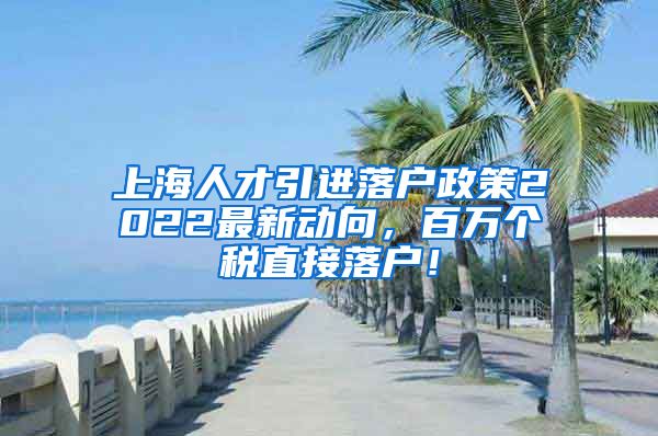 上海人才引进落户政策2022最新动向，百万个税直接落户！