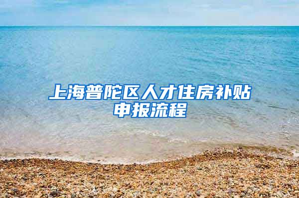 上海普陀区人才住房补贴申报流程