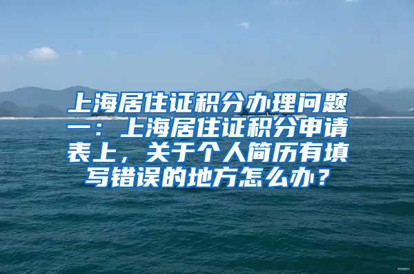 上海居住证积分办理问题一：上海居住证积分申请表上，关于个人简历有填写错误的地方怎么办？