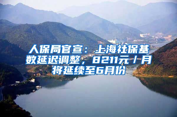 人保局官宣：上海社保基数延迟调整，8211元／月将延续至6月份