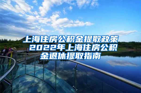 上海住房公积金提取政策 2022年上海住房公积金退休提取指南