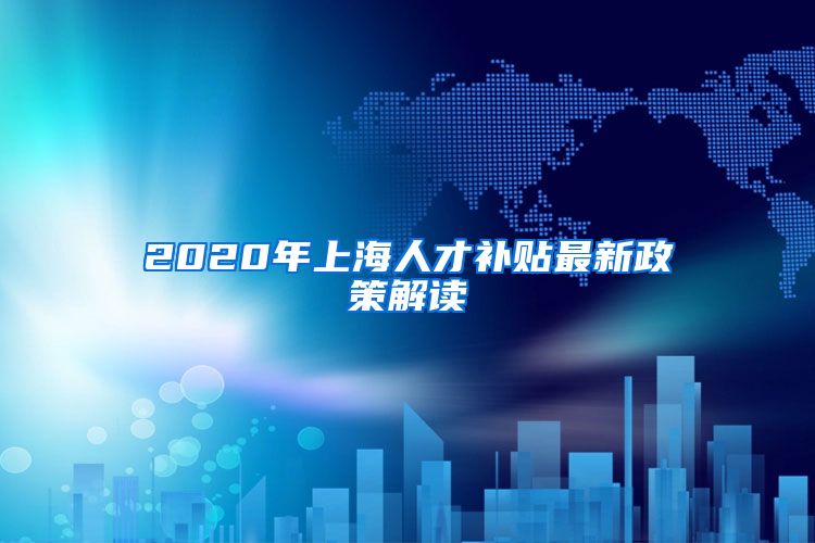 2020年上海人才补贴最新政策解读