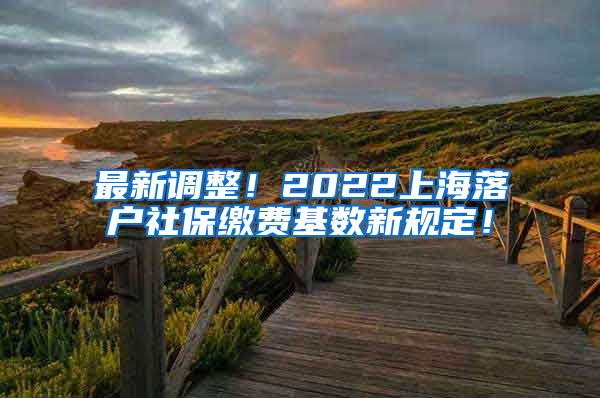 最新调整！2022上海落户社保缴费基数新规定！