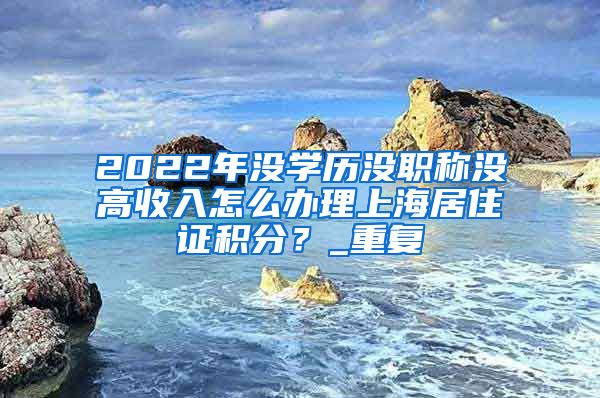 2022年没学历没职称没高收入怎么办理上海居住证积分？_重复