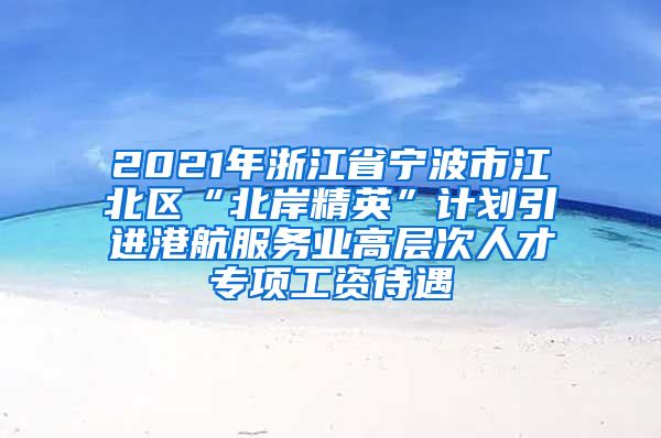 2021年浙江省宁波市江北区“北岸精英”计划引进港航服务业高层次人才专项工资待遇