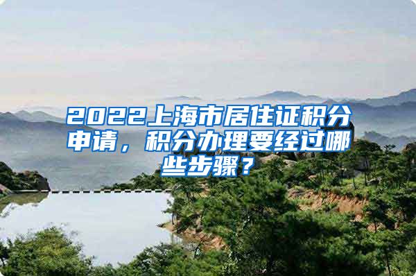 2022上海市居住证积分申请，积分办理要经过哪些步骤？