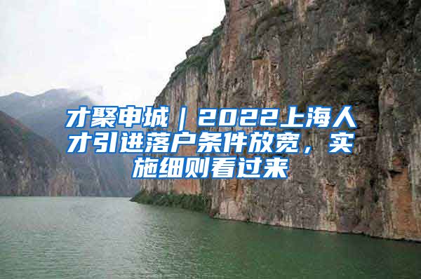 才聚申城｜2022上海人才引进落户条件放宽，实施细则看过来