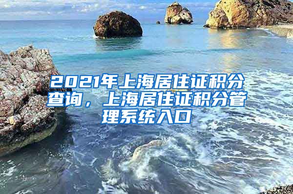 2021年上海居住证积分查询，上海居住证积分管理系统入口