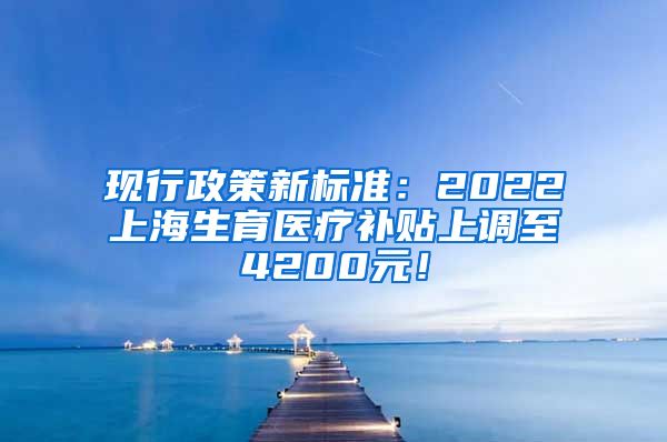 现行政策新标准：2022上海生育医疗补贴上调至4200元！