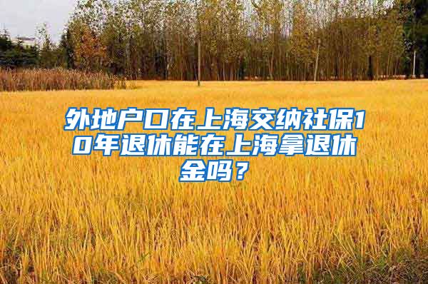 外地户口在上海交纳社保10年退休能在上海拿退休金吗？