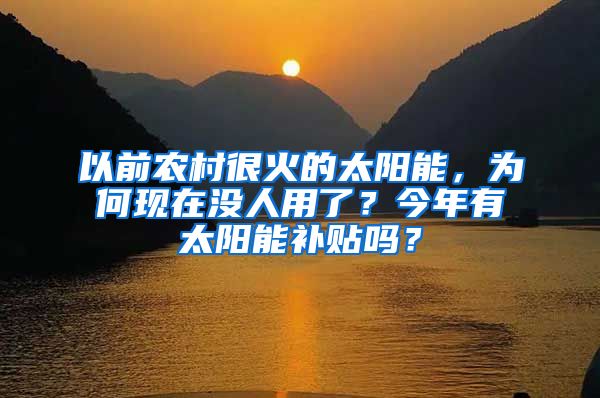 以前农村很火的太阳能，为何现在没人用了？今年有太阳能补贴吗？